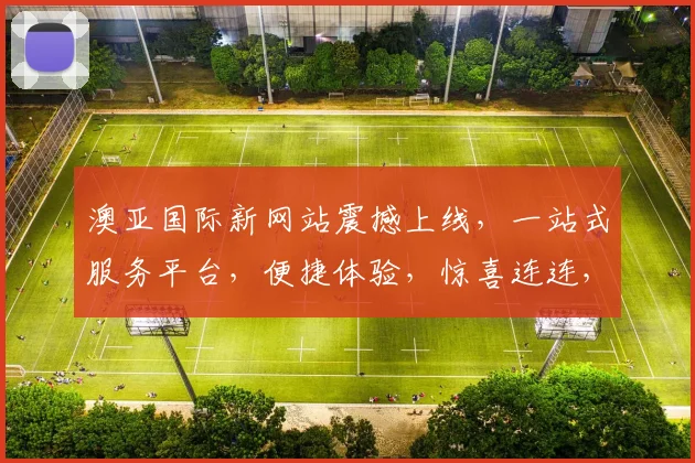 澳亚国际新网站震撼上线，一站式服务平台，便捷体验，惊喜连连，等你来探索