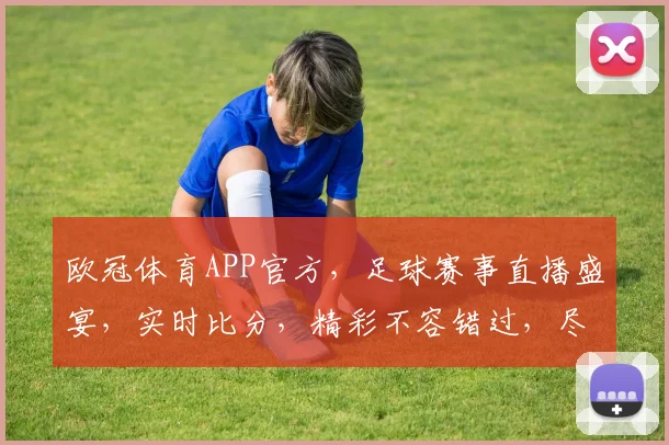 欧冠体育APP官方，足球赛事直播盛宴，实时比分，精彩不容错过，尽享足球激情