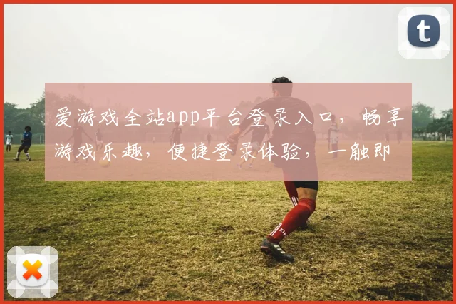 爱游戏全站app平台登录入口，畅享游戏乐趣，便捷登录体验，一触即达