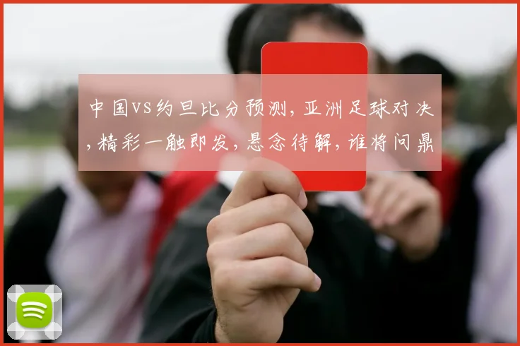 中国vs约旦比分预测,亚洲足球对决,精彩一触即发,悬念待解,谁将问鼎