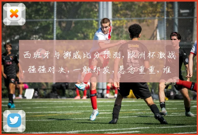 西班牙与挪威比分预测,欧洲杯激战,强强对决,一触即发,悬念重重,谁将笑到最后
