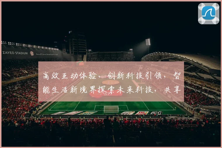高效互动体验，创新科技引领，智能生活新境界探索未来科技，共享智能未来