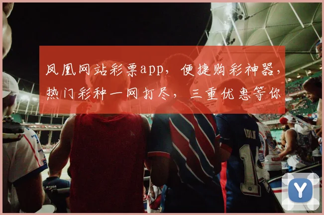 凤凰网站彩票app，便捷购彩神器，热门彩种一网打尽，三重优惠等你来