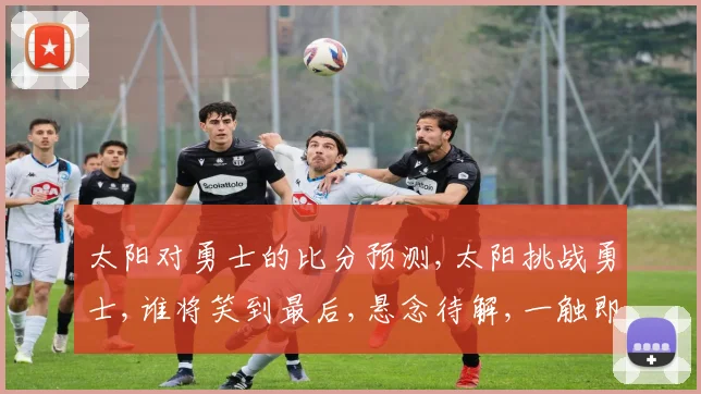 太阳对勇士的比分预测,太阳挑战勇士,谁将笑到最后,悬念待解,一触即发