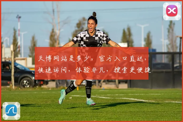 天博网站是多少，官方入口直达，快速访问，体验非凡，搜索更便捷，轻松获取