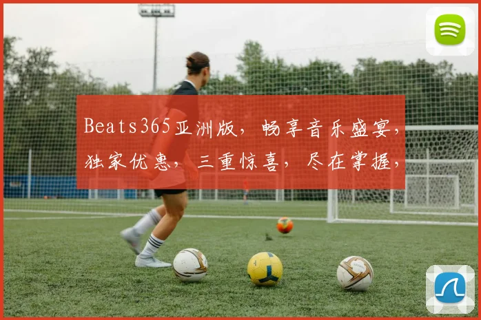 Beats365亚洲版，畅享音乐盛宴，独家优惠，三重惊喜，尽在掌握，不容错过