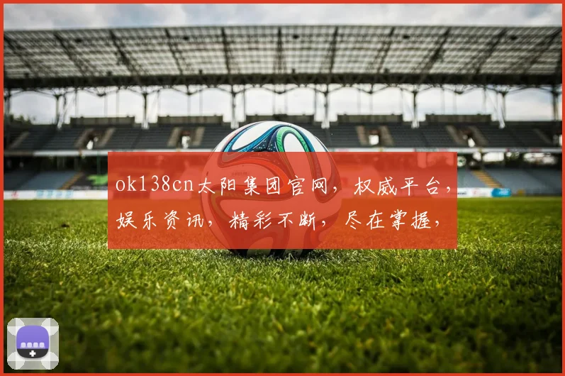 ok138cn太阳集团官网，权威平台，娱乐资讯，精彩不断，尽在掌握，不容错过，体验非凡
