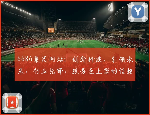6686集团网站：创新科技，引领未来，行业先锋，服务至上您的信赖之选