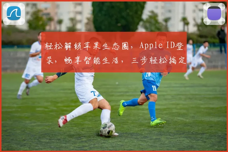 轻松解锁苹果生态圈，Apple ID登录，畅享智能生活，三步轻松搞定，体验非凡