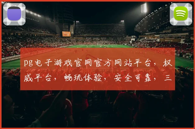 pg电子游戏官网官方网站平台，权威平台，畅玩体验，安全可靠，三重保障，必看攻略