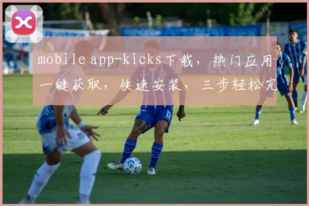 mobile app-kicks下载，热门应用一键获取，快速安装，三步轻松完成，必看攻略