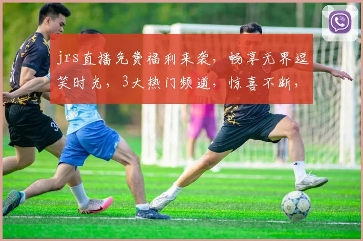 jrs直播免费福利来袭，畅享无界逗笑时光，3大热门频道，惊喜不断，不容错过，速来体验