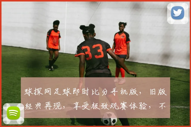 球探网足球即时比分手机版，旧版经典再现，享受极致观赛体验，不容错过